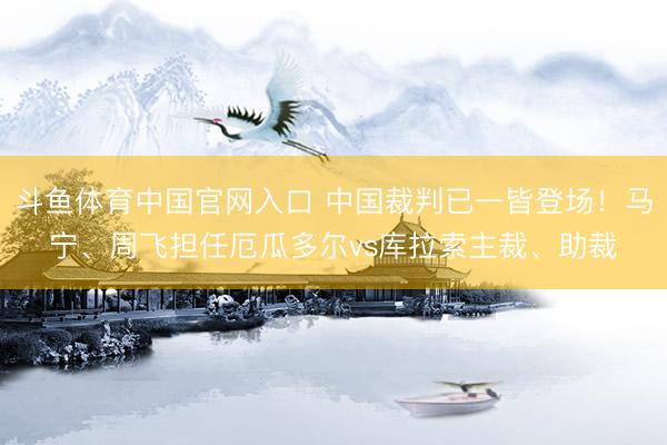 斗鱼体育中国官网入口 中国裁判已一皆登场！马宁、周飞担任厄瓜多尔vs库拉索主裁、助裁