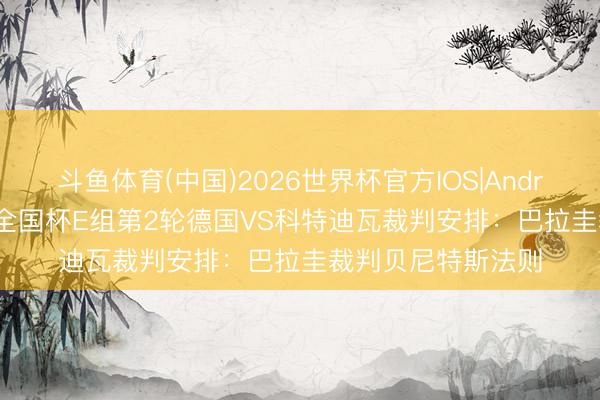 斗鱼体育(中国)2026世界杯官方IOS|Android手机app下载 全国杯E组第2轮德国VS科特迪瓦裁判安排：巴拉圭裁判贝尼特斯法则