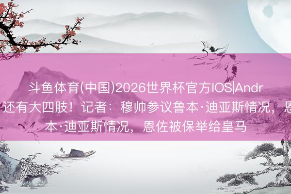 斗鱼体育(中国)2026世界杯官方IOS|Android手机app下载 还有大四肢!记者:穆帅参议鲁本·迪亚斯情况,恩佐被保举给皇马