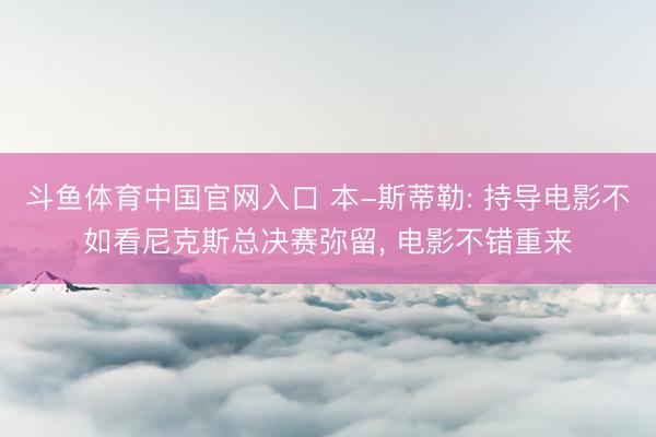 斗鱼体育中国官网入口 本-斯蒂勒: 持导电影不如看尼克斯总决赛弥留, 电影不错重来