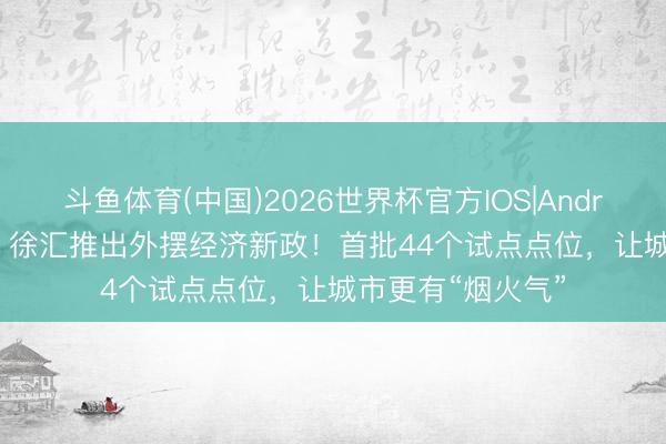 斗鱼体育(中国)2026世界杯官方IOS|Android手机app下载 徐汇推出外摆经济新政！首批44个试点点位，让城市更有“烟火气”