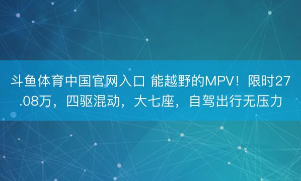 斗鱼体育中国官网入口 能越野的MPV！限时27.08万，四驱混动，大七座，自驾出行无压力