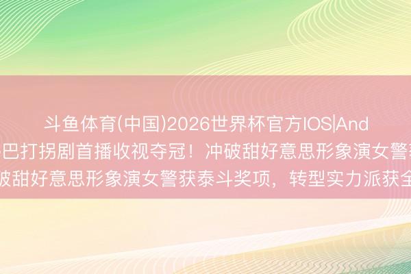 斗鱼体育(中国)2026世界杯官方IOS|Android手机app下载 迪丽热巴打拐剧首播收视夺冠!冲破甜好意思形象演女警获泰斗奖项,转型实力派获全网好评