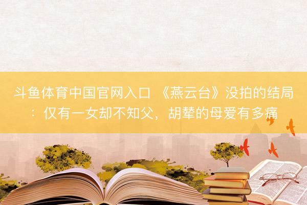 斗鱼体育中国官网入口 《燕云台》没拍的结局:仅有一女却不知父,胡辇的母爱有多痛