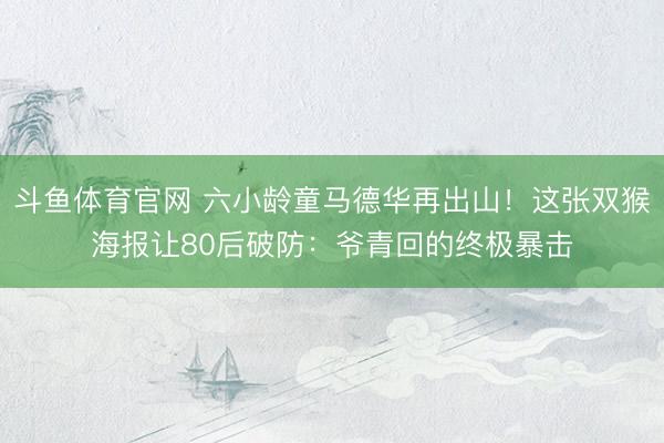 斗鱼体育官网 六小龄童马德华再出山！这张双猴海报让80后破防：爷青回的终极暴击