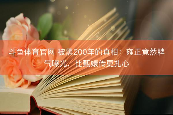 斗鱼体育官网 被黑200年的真相：雍正竟然脾气曝光，比甄嬛传更扎心